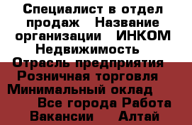 Специалист в отдел продаж › Название организации ­ ИНКОМ-Недвижимость › Отрасль предприятия ­ Розничная торговля › Минимальный оклад ­ 60 000 - Все города Работа » Вакансии   . Алтай респ.